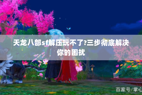 天龙八部sf解压玩不了?三步彻底解决你的困扰 天龙八部sf解压玩不了?三步彻底解决你的困扰