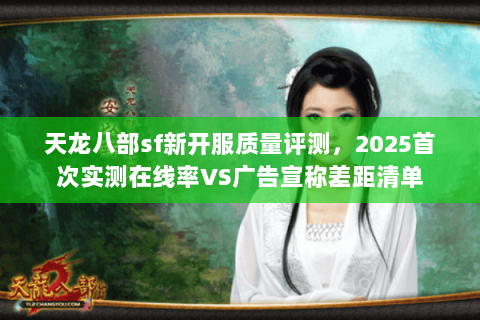 天龙八部sf新开服质量评测,2025首次实测在线率VS广告宣称差距清单 天龙八部sf新开服质量评测,2025首次实测在线率VS广告宣称差距清单