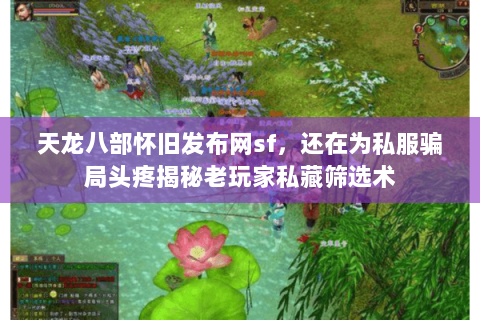天龙八部怀旧发布网sf,还在为私服骗局头疼揭秘老玩家私藏筛选术 天龙八部怀旧发布网sf,还在为私服骗局头疼揭秘老玩家私藏筛选术