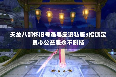 天龙八部怀旧号难寻靠谱私服3招锁定良心公益服永不删档 天龙八部怀旧号难寻靠谱私服3招锁定良心公益服永不删档