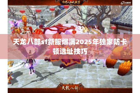 天龙八部sf新服爆满2025年独家防卡顿选址技巧 天龙八部sf新服爆满2025年独家防卡顿选址技巧