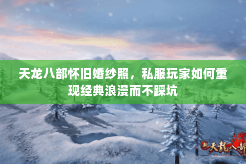 天龙八部怀旧婚纱照,私服玩家如何重现经典浪漫而不踩坑 天龙八部怀旧婚纱照,私服玩家如何重现经典浪漫而不踩坑