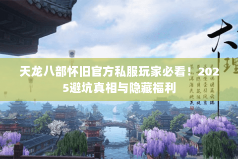 天龙八部怀旧官方私服玩家必看!2025避坑真相与隐藏福利 天龙八部怀旧官方私服玩家必看!2025避坑真相与隐藏福利