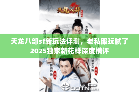 天龙八部sf新玩法评测,老私服玩腻了2025独家新花样深度横评 天龙八部sf新玩法评测,老私服玩腻了2025独家新花样深度横评