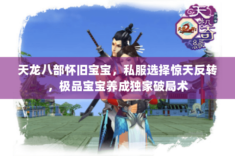 天龙八部怀旧宝宝,私服选择惊天反转,极品宝宝养成独家破局术 天龙八部怀旧宝宝,私服选择惊天反转,极品宝宝养成独家破局术
