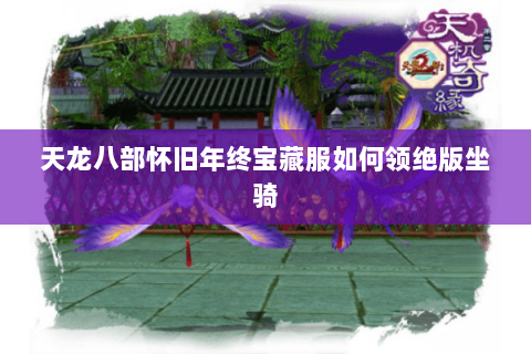 天龙八部怀旧年终宝藏服如何领绝版坐骑 天龙八部怀旧年终宝藏服如何领绝版坐骑