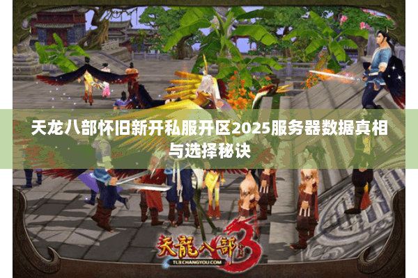 天龙八部怀旧新开私服开区2025服务器数据真相与选择秘诀 天龙八部怀旧新开私服开区2025服务器数据真相与选择秘诀