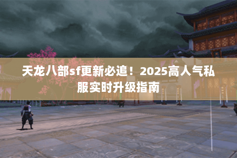 天龙八部sf更新必追!2025高人气私服实时升级指南 天龙八部sf更新必追!2025高人气私服实时升级指南