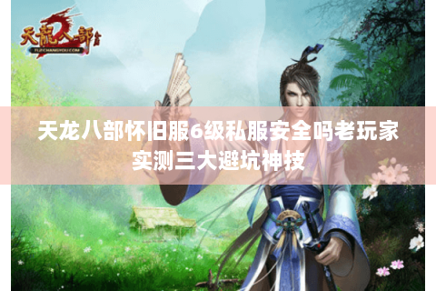 天龙八部怀旧服6级私服安全吗老玩家实测三大避坑神技 天龙八部怀旧服6级私服安全吗老玩家实测三大避坑神技