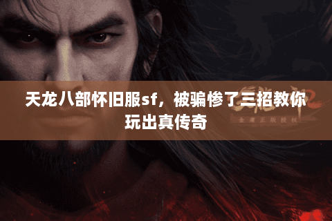 天龙八部怀旧服sf,被骗惨了三招教你玩出真传奇 天龙八部怀旧服sf,被骗惨了三招教你玩出真传奇