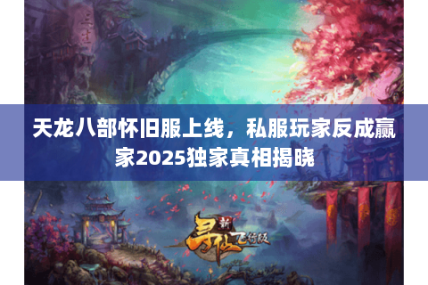 天龙八部怀旧服上线,私服玩家反成赢家2025独家真相揭晓 天龙八部怀旧服上线,私服玩家反成赢家2025独家真相揭晓