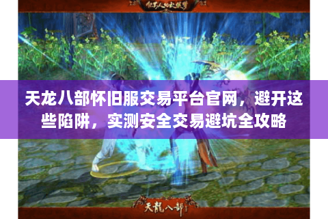 天龙八部怀旧服交易平台官网,避开这些陷阱,实测安全交易避坑全攻略 天龙八部怀旧服交易平台官网,避开这些陷阱,实测安全交易避坑全攻略