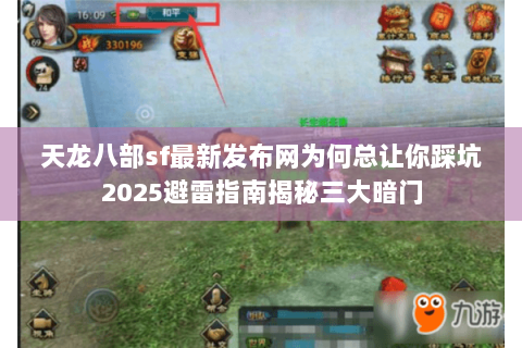 天龙八部sf最新发布网为何总让你踩坑2025避雷指南揭秘三大暗门 天龙八部sf最新发布网为何总让你踩坑2025避雷指南揭秘三大暗门