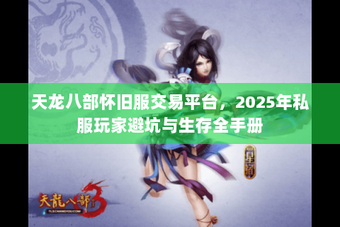 天龙八部怀旧服交易平台,2025年私服玩家避坑与生存全手册 天龙八部怀旧服交易平台,2025年私服玩家避坑与生存全手册