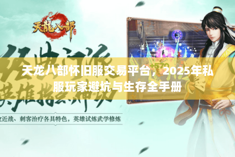 天龙八部怀旧服交易平台,2025年私服玩家避坑与生存全手册 天龙八部怀旧服交易平台,2025年私服玩家避坑与生存全手册