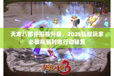 天龙八部怀旧服升级,2025私服玩家必破瓶颈时效行动秘笈 天龙八部怀旧服升级,2025私服玩家必破瓶颈时效行动秘笈