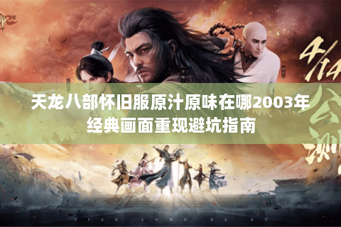 天龙八部怀旧服原汁原味在哪2003年经典画面重现避坑指南 天龙八部怀旧服原汁原味在哪2003年经典画面重现避坑指南