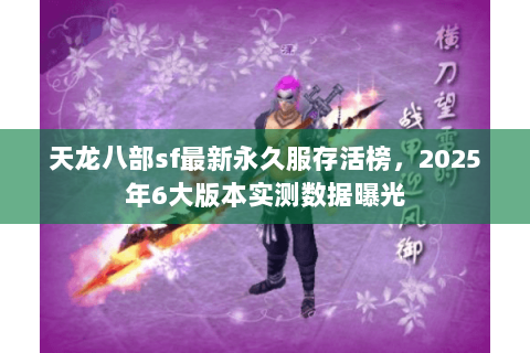 天龙八部sf最新永久服存活榜,2025年6大版本实测数据曝光 天龙八部sf最新永久服存活榜,2025年6大版本实测数据曝光