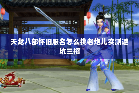 天龙八部怀旧服名怎么挑老炮儿实测避坑三招 天龙八部怀旧服名怎么挑老炮儿实测避坑三招