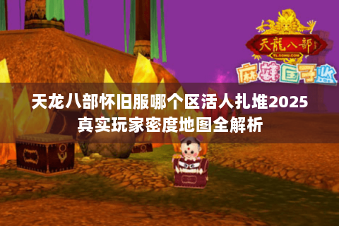 天龙八部怀旧服哪个区活人扎堆2025真实玩家密度地图全解析 天龙八部怀旧服哪个区活人扎堆2025真实玩家密度地图全解析