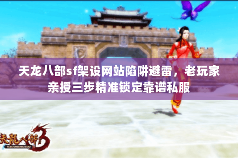 天龙八部sf架设网站陷阱避雷,老玩家亲授三步精准锁定靠谱私服 天龙八部sf架设网站陷阱避雷,老玩家亲授三步精准锁定靠谱私服