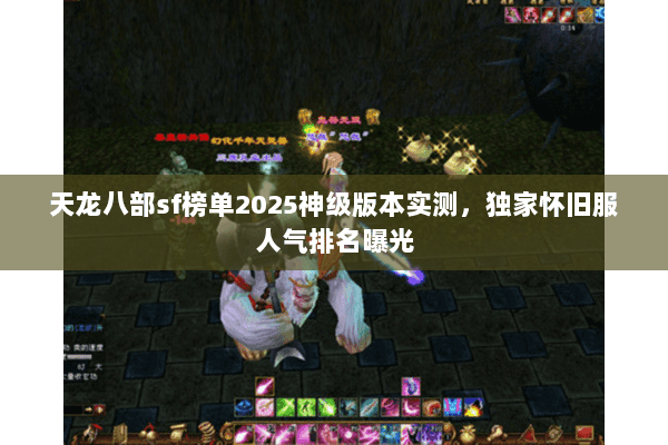 天龙八部sf榜单2025神级版本实测,独家怀旧服人气排名曝光 天龙八部sf榜单2025神级版本实测,独家怀旧服人气排名曝光