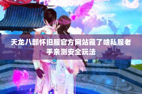 天龙八部怀旧服官方网站藏了啥私服老手亲测安全玩法 天龙八部怀旧服官方网站藏了啥私服老手亲测安全玩法