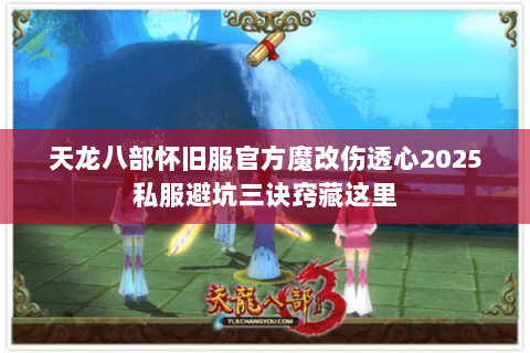 天龙八部怀旧服官方魔改伤透心2025私服避坑三诀窍藏这里 天龙八部怀旧服官方魔改伤透心2025私服避坑三诀窍藏这里