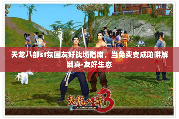 天龙八部sf氛围友好战场指南,当免费变成陷阱解锁真·友好生态 天龙八部sf氛围友好战场指南,当免费变成陷阱解锁真·友好生态