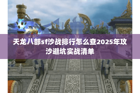 天龙八部sf沙战排行怎么查2025年攻沙避坑实战清单 天龙八部sf沙战排行怎么查2025年攻沙避坑实战清单