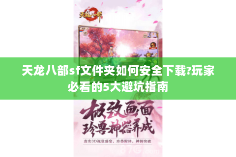 天龙八部sf文件夹如何安全下载?玩家必看的5大避坑指南 天龙八部sf文件夹如何安全下载?玩家必看的5大避坑指南