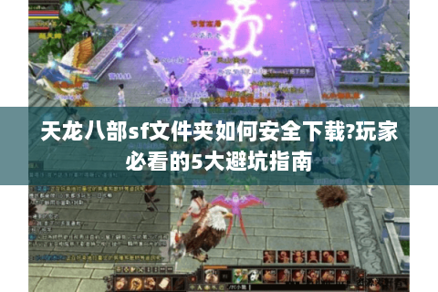 天龙八部sf文件夹如何安全下载?玩家必看的5大避坑指南 天龙八部sf文件夹如何安全下载?玩家必看的5大避坑指南