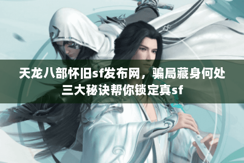 天龙八部怀旧sf发布网,骗局藏身何处三大秘诀帮你锁定真sf 天龙八部怀旧sf发布网,骗局藏身何处三大秘诀帮你锁定真sf