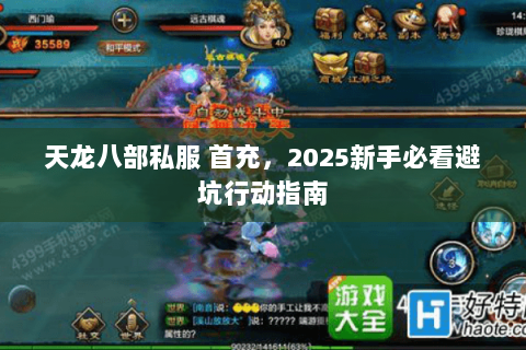 天龙八部私服 首充,2025新手必看避坑行动指南 天龙八部私服 首充,2025新手必看避坑行动指南