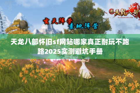 天龙八部怀旧sf网站哪家真正耐玩不跑路2025实测避坑手册