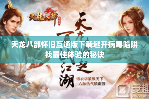 天龙八部怀旧互通版下载避开病毒陷阱找最佳体验的秘诀 天龙八部怀旧互通版下载避开病毒陷阱找最佳体验的秘诀