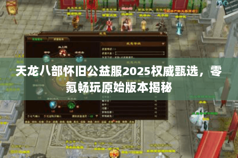 天龙八部怀旧公益服2025权威甄选,零氪畅玩原始版本揭秘 天龙八部怀旧公益服2025权威甄选,零氪畅玩原始版本揭秘
