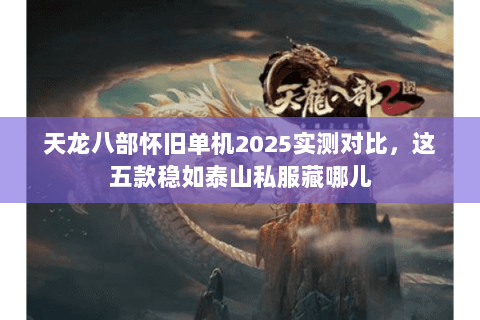 天龙八部怀旧单机2025实测对比,这五款稳如泰山私服藏哪儿 天龙八部怀旧单机2025实测对比,这五款稳如泰山私服藏哪儿
