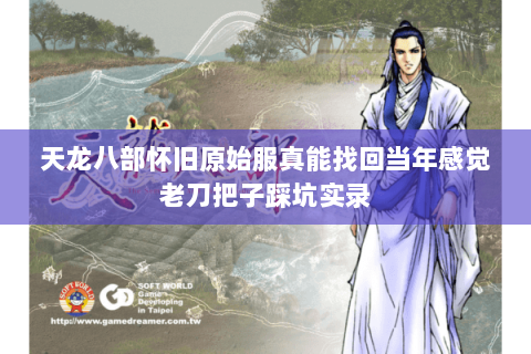 天龙八部怀旧原始服真能找回当年感觉老刀把子踩坑实录