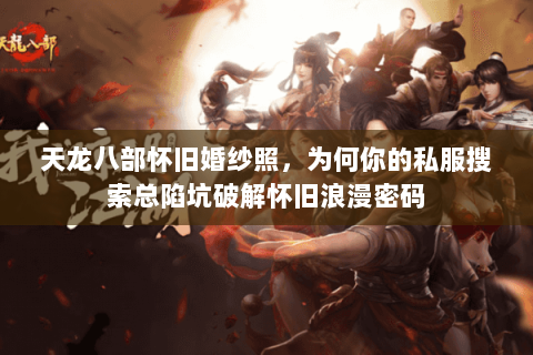 天龙八部怀旧婚纱照,为何你的私服搜索总陷坑破解怀旧浪漫密码 天龙八部怀旧婚纱照,为何你的私服搜索总陷坑破解怀旧浪漫密码