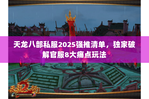 天龙八部私服2025强推清单,独家破解官服8大痛点玩法 天龙八部私服2025强推清单,独家破解官服8大痛点玩法