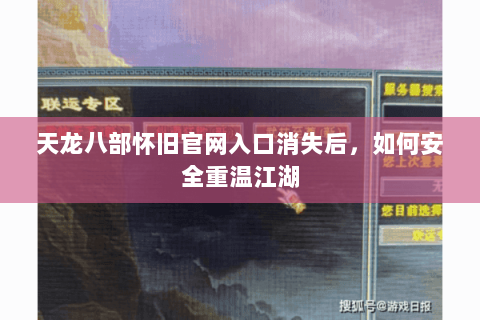 天龙八部怀旧官网入口消失后，如何安全重温江湖