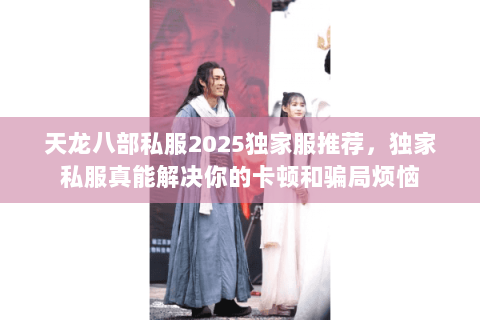 天龙八部私服2025独家服推荐,独家私服真能解决你的卡顿和骗局烦恼 天龙八部私服2025独家服推荐,独家私服真能解决你的卡顿和骗局烦恼