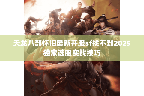 天龙八部怀旧最新开服sf找不到2025独家选服实战技巧 天龙八部怀旧最新开服sf找不到2025独家选服实战技巧