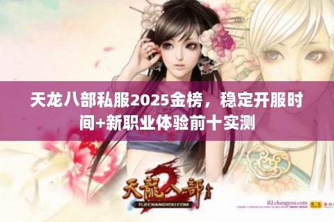 天龙八部私服2025金榜,稳定开服时间+新职业体验前十实测 天龙八部私服2025金榜,稳定开服时间+新职业体验前十实测