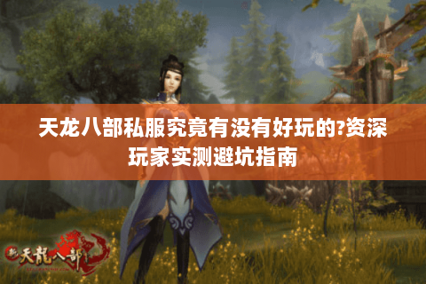 天龙八部私服究竟有没有好玩的?资深玩家实测避坑指南 天龙八部私服究竟有没有好玩的?资深玩家实测避坑指南