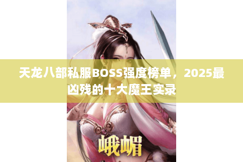 天龙八部私服BOSS强度榜单,2025最凶残的十大魔王实录 天龙八部私服BOSS强度榜单,2025最凶残的十大魔王实录