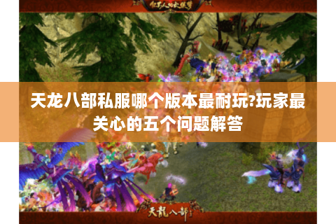 天龙八部私服哪个版本最耐玩?玩家最关心的五个问题解答 天龙八部私服哪个版本最耐玩?玩家最关心的五个问题解答