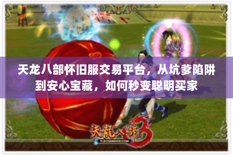 天龙八部怀旧服交易平台,从坑爹陷阱到安心宝藏,如何秒变聪明买家 天龙八部怀旧服交易平台,从坑爹陷阱到安心宝藏,如何秒变聪明买家