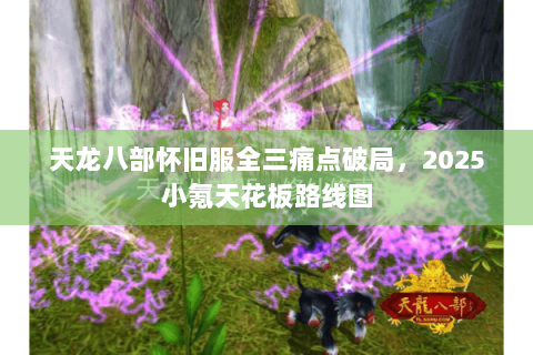 天龙八部怀旧服全三痛点破局,2025小氪天花板路线图 天龙八部怀旧服全三痛点破局,2025小氪天花板路线图